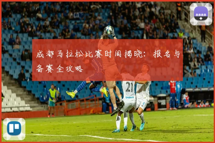 成都马拉松比赛时间揭晓：报名与备赛全攻略