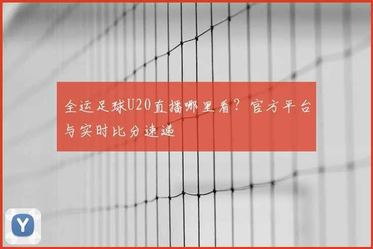 全运足球U20直播哪里看？官方平台与实时比分速递