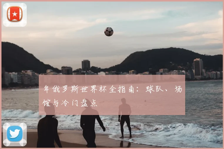 年俄罗斯世界杯全指南:球队、场馆与冷门盘点
