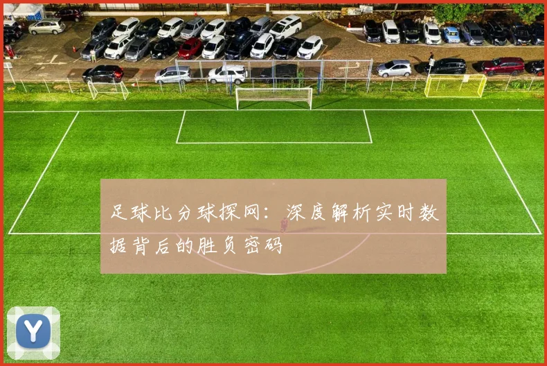 足球比分球探网:深度解析实时数据背后的胜负密码