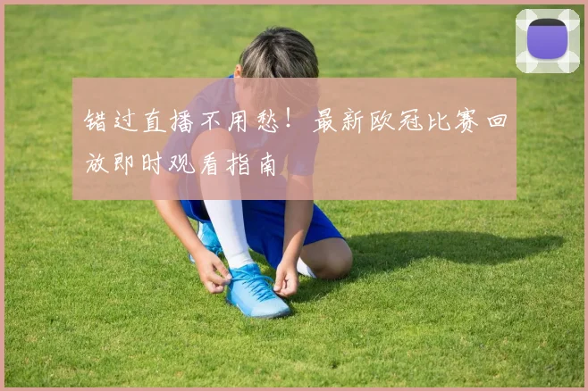 错过直播不用愁！最新欧冠比赛回放即时观看指南