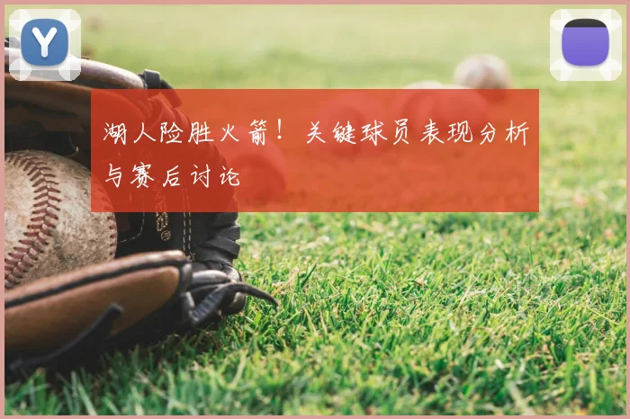 湖人险胜火箭！关键球员表现分析与赛后讨论
