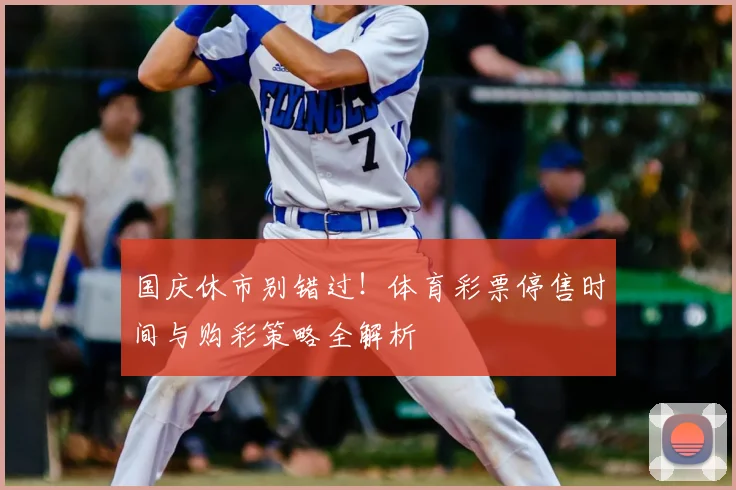 国庆休市别错过！体育彩票停售时间与购彩策略全解析