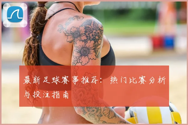 最新足球赛事推荐:热门比赛分析与投注指南