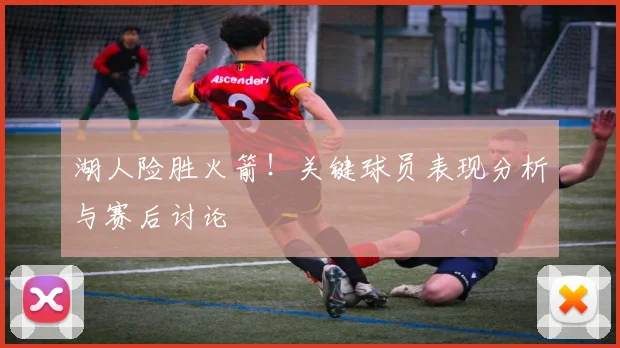 湖人险胜火箭!关键球员表现分析与赛后讨论